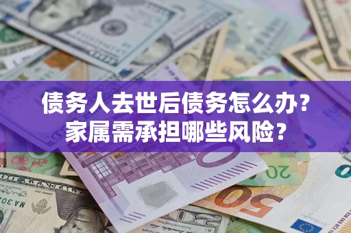 北京债务人去世后债务怎么办？家属需承担哪些风险？