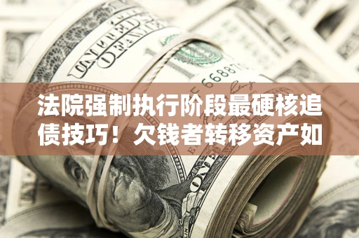 北京法院强制执行阶段最硬核追债技巧！欠钱者转移资产如何破解？