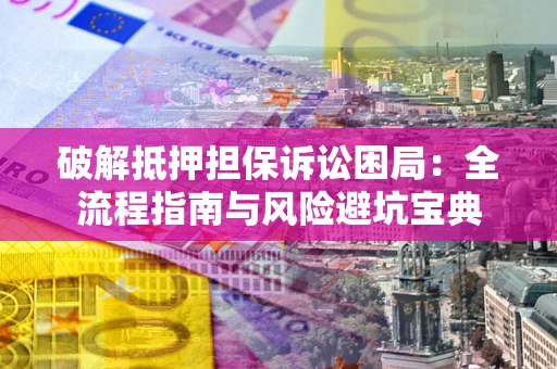 北京破解抵押担保诉讼困局：全流程指南与风险避坑宝典