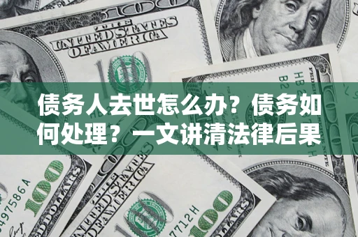 北京债务人去世怎么办？债务如何处理？一文讲清法律后果