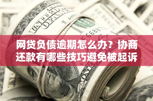 北京网贷负债逾期怎么办？协商还款有哪些技巧避免被起诉？
