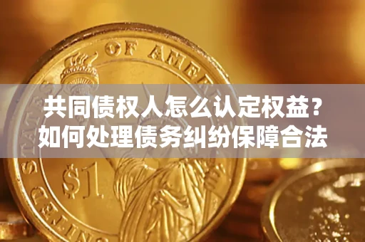北京共同债权人怎么认定权益？如何处理债务纠纷保障合法权益？