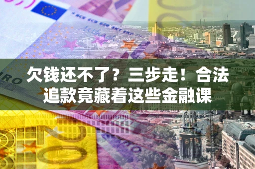 北京欠钱还不了？三步走！合法追款竟藏着这些金融课