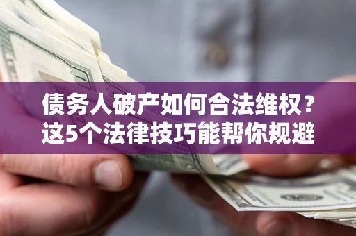 北京债务人破产如何合法维权？这5个法律技巧能帮你规避风险