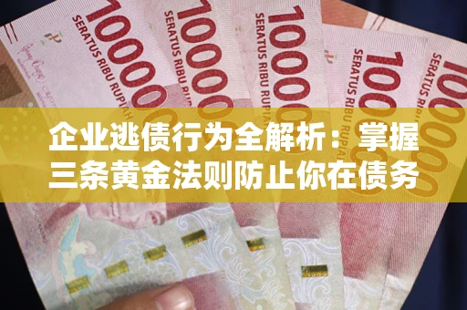 北京企业逃债行为全解析：掌握三条黄金法则防止你在债务乱局中“踩雷”