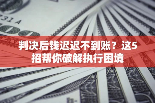 北京判决后钱迟迟不到账？这5招帮你破解执行困境