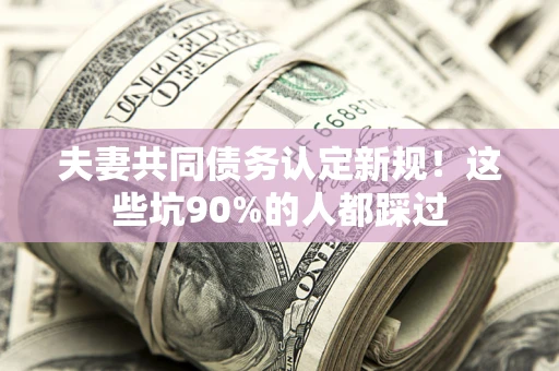 北京夫妻共同债务认定新规！这些坑90%的人都踩过