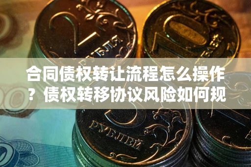 北京合同债权转让流程怎么操作？债权转移协议风险如何规避？