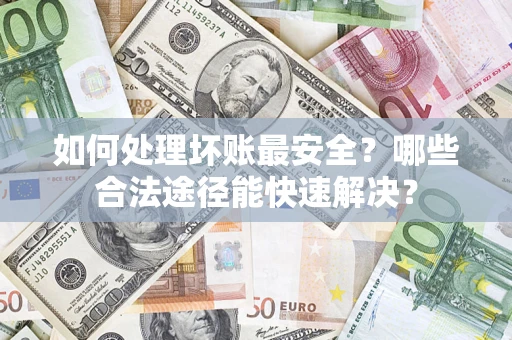 北京如何处理坏账最安全？哪些合法途径能快速解决？