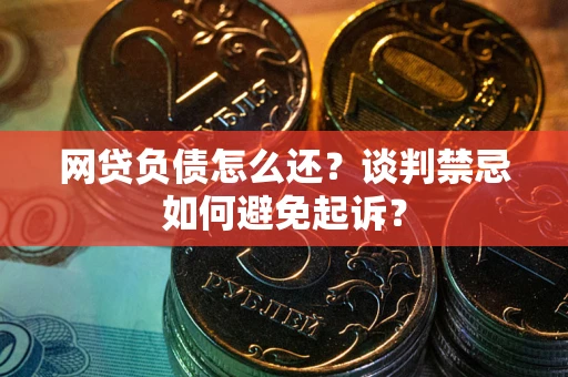 北京网贷负债怎么还？谈判禁忌如何避免起诉？