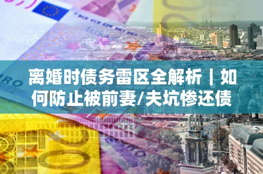 北京离婚时债务雷区全解析｜如何防止被前妻/夫坑惨还债？