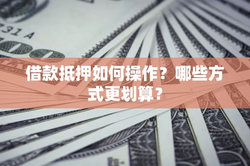 北京借款抵押如何操作？哪些方式更划算？