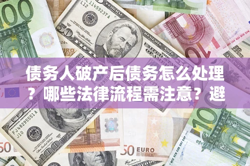 北京债务人破产后债务怎么处理？哪些法律流程需注意？避免踩坑指南