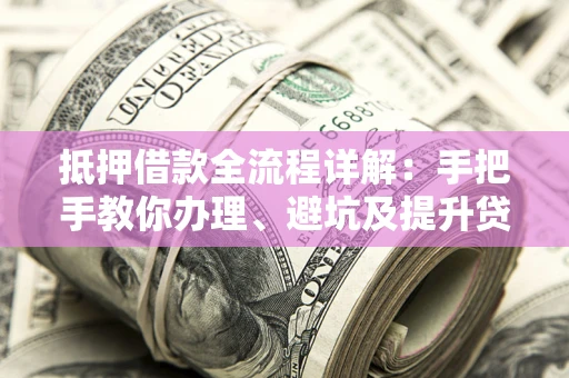 北京抵押借款全流程详解：手把手教你办理、避坑及提升贷款额度