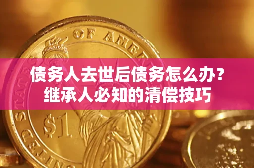 北京债务人去世后债务怎么办？继承人必知的清偿技巧