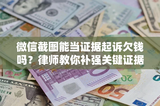 北京微信截图能当证据起诉欠钱吗？律师教你补强关键证据