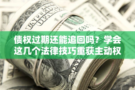 北京债权过期还能追回吗？学会这几个法律技巧重获主动权