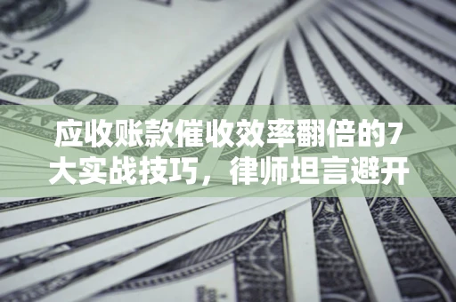 北京应收账款催收效率翻倍的7大实战技巧，律师坦言避开这些法律雷区最关键