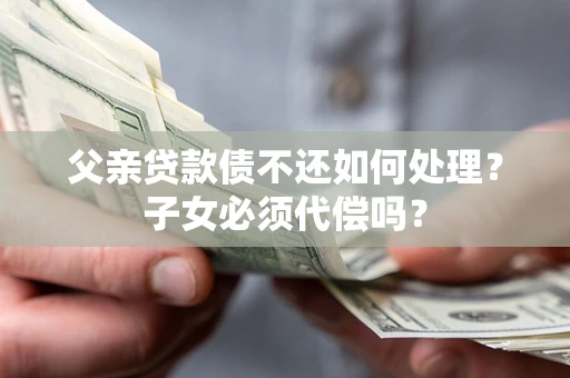 北京父亲贷款债不还如何处理？子女必须代偿吗？