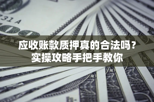 北京应收账款质押真的合法吗？实操攻略手把手教你