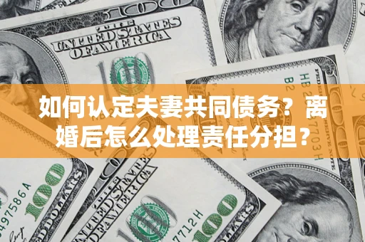 北京如何认定夫妻共同债务？离婚后怎么处理责任分担？