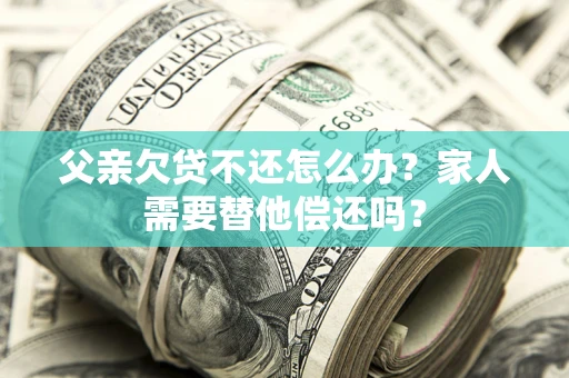 北京父亲欠贷不还怎么办？家人需要替他偿还吗？