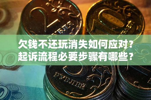 北京欠钱不还玩消失如何应对？起诉流程必要步骤有哪些？