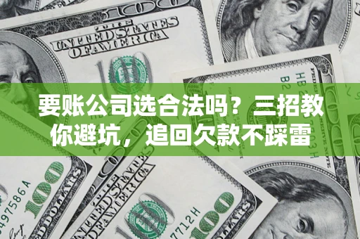 北京要账公司选合法吗？三招教你避坑，追回欠款不踩雷
