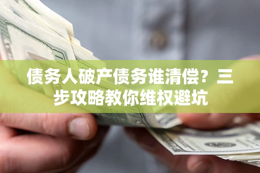北京债务人破产债务谁清偿?三步攻略教你维权避坑 北京债务人破产债务谁清偿?三步攻略教你维权避坑