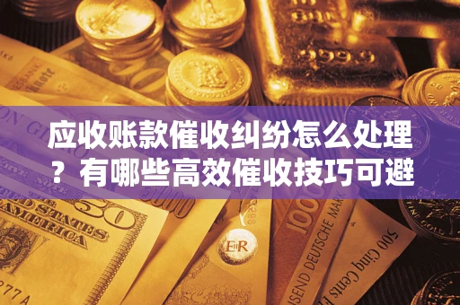 北京应收账款催收纠纷怎么处理？有哪些高效催收技巧可避免坏账？