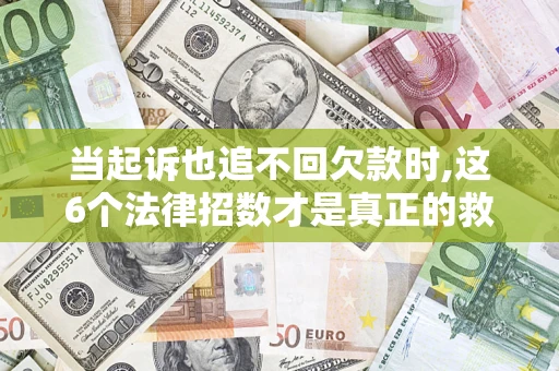 北京当起诉也追不回欠款时,这6个法律招数才是真正的救命稻草