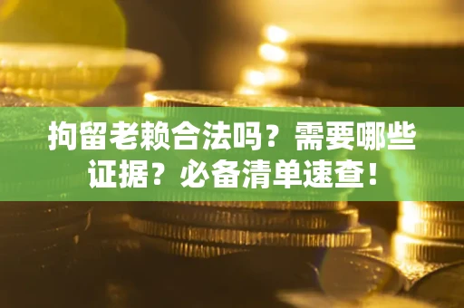 北京拘留老赖合法吗？需要哪些证据？必备清单速查！